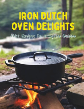 Iron Dutch Oven Delights: 110+ Recipes for Campfire Cuisine