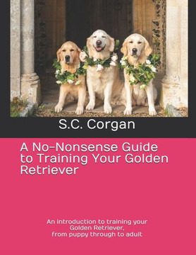 A No-nonsense guide to training your Golden Retriever: An introduction to training your Golden Retriever, from puppy through to adult