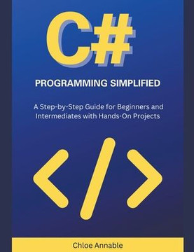 C# Programming Simplified: A Step-by-Step Guide for Beginners and Intermediates with Hands-On Projects