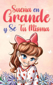Sueña En Grande y Sé Tú Misma: Historias Motivadoras para niñas sobre la Autoestima, la Confianza, el Valor y la Amistad Sueña En Grande y Sé Tú Misma: Historias Motivadoras para niñas sobre la Autoestima, la Confianza, el Valor y la Amistad