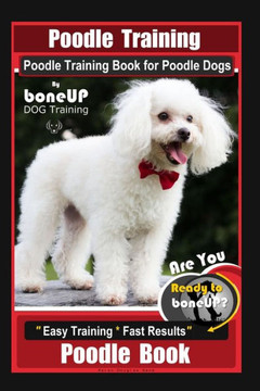 Poodle Training, Poodle Training Book for Poodle Dogs By BoneUP DOG Training, Are You Ready to Bone Up? Easy Training * Fast Results, Poodle Book