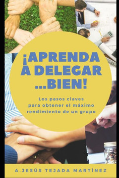 ¡Aprenda a delegar... Bien!: Los pasos claves para obtener el máximo rendimiento de un grupo.