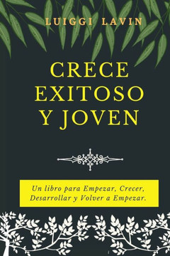 Crece Exitoso y Joven: Un libro para Empezar, Crecer, Desarrollar y Volver a Empezar.