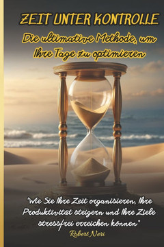 Zeit unter Kontrolle: Die ultimative Methode zur Optimierung Ihrer Tage: ""Wie Sie Ihre Zeit organisieren, Ihre Produktivität steigern und Ih Zeit unter Kontrolle: Die ultimative Methode zur Optimierung Ihrer Tage: ""Wie Sie Ihre Zeit organisieren, Ihre Produktivität steigern und Ih