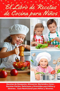 El Libro de Recetas de Cocina Para Niños: Recetas de Desayunos, Almuerzos, Meriendas y Cenas... Recetas Fáciles, Deliciosas y Divertidas para Niños y