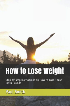 How to Lose Weight: Step-by-step Instructions on How to Lose Those Extra Pounds