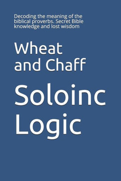 Wheat and Chaff: Decoding the meaning of the biblical proverbs. Secret Bible knowledge and lost wisdom