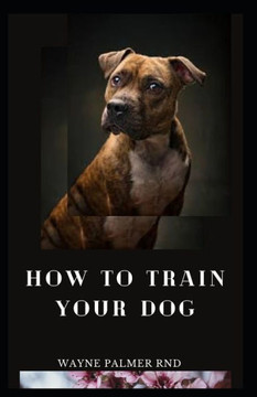 How to Train Your Dog: The Excellent Guide On How To Train Your Dog To Be Obedient And Well Behaved