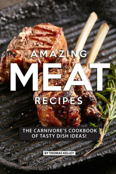 Amazing Meat Recipes: The Carnivoreæs Cookbook Of Tasty Dish Ideas!