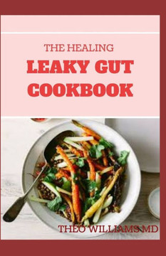 The Healing Leaky Gut Cookbook: Leaky Gut May Be the Unknown Cause of Your Health Problems and Here is Surprising Steps to Cure It Through Dieting