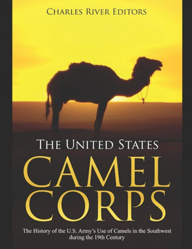 The United States Camel Corps: The History Of The U.S. Armyæs Use Of Camels In The Southwest During The 19Th Century