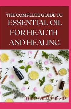 The Complete Guide to Essential Oil for Health and Healing: A Essential Guide to Natural Healing with Essential Oils The Complete Guide to Essential Oil for Health and Healing: A Essential Guide to Natural Healing with Essential Oils