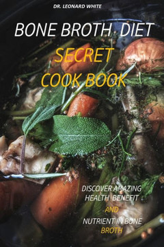 Bone Broth Diet Secret Cookbook: Discover Amazing Health Benefit and Nutrient in Bone Broth