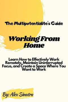 The Multipotentialite's Guide: Working from Home: Learn How to Effectively Work Remotely, Maintain Uninterrupted Focus, and Create a Space Where You