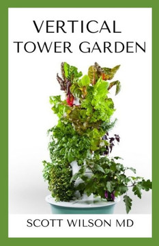 Vertical Tower Gardening: A Definitive Guide On How To Make Your Vertical Indoor And Outdoor Garden