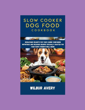 Slow Cooker Dog Food Cookbook: Wholesome Delights for Your Canine Companion: Nutritious and delicious recipes specially crafted for your furry friend