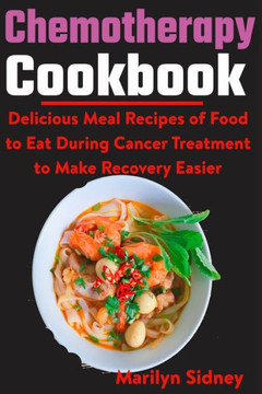 Chemotherapy Cookbook: Delicious Meal Recipes of Food to Eat During Cancer Treatment to Make Recovery Easier