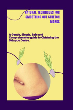Natural Techniques for Smoothing Out Stretch Marks: A Gentle, Simple, Safe and Comprehensive Guide to Obtaining the Skin you Desire.