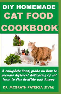 DIY Homemade Cat Food Cookbook: A complete book guide on how to prepare different homemade delicacies for cat to live healthy and happy