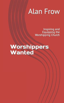 Worshippers Wanted: Inspiring And Equipping The Worshipping Church