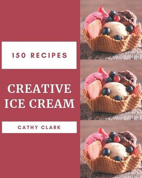 150 Creative Ice Cream Recipes: An Ice Cream Cookbook from the Heart! 150 Creative Ice Cream Recipes: An Ice Cream Cookbook from the Heart!