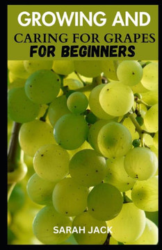 Growing and Caring for Grapes for Beginners: A Comprehensive Guide to Cultivating Your Own Vineyard