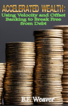 Accelerated Wealth: Using Velocity and Offset Banking to Break Free from Debt Accelerated Wealth: Using Velocity and Offset Banking to Break Free from Debt