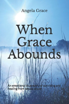 When Grace Abounds: An emotional account of surviving and healing from sexual abuse