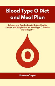 Blood Type O Diet and Meal Plan: Delicious and Easy Recipes to Optimal Health, Energy, and Weight Loss for Blood Type O Positive and O Negative