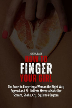 How to Finger Your Girl: The Secret to Fingering a Woman the Right Way Exposed and 21+ Delicate Moves to Make Her Scream, Shake, Cry, Squirm &