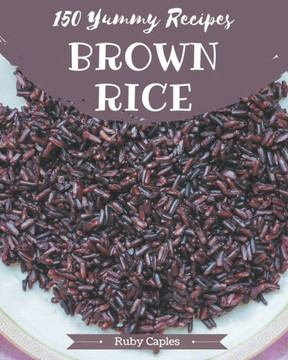 150 Yummy Brown Rice Recipes: A Timeless Yummy Brown Rice Cookbook 150 Yummy Brown Rice Recipes: A Timeless Yummy Brown Rice Cookbook