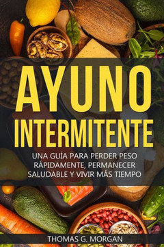 Ayuno Intermitente - Una Guía Para Perder Peso Rápidamente, Permanecer Saludable Y Vivir Más Tiempo