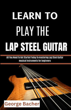 Learn to Play the Lap Steel Guitar: All You Need To Get Started Today To mastering Lap Steel Guitar musical instruments for beginners Learn to Play the Lap Steel Guitar: All You Need To Get Started Today To mastering Lap Steel Guitar musical instruments for beginners