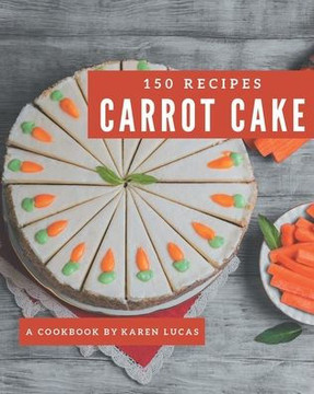 150 Carrot Cake Recipes: The Carrot Cake Cookbook for All Things Sweet and Wonderful!
