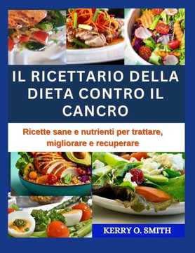 Il Ricettario Della Dieta Contro Il Cancro: Ricette sane e nutrienti per trattare, migliorare e recuperare