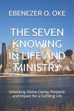 The Seven Knowing in Life and Ministry: Unlocking Divine Clarity, Purpose, and Impact for a Fulfilling Life