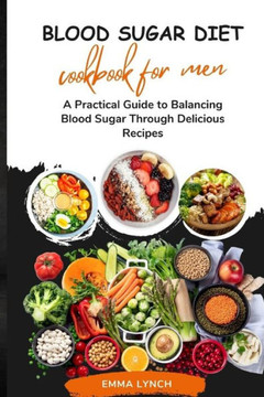 Blood Sugar Diet Cookbook for Men: A Practical Guide to Balancing Blood Sugar Through Delicious Recipes""