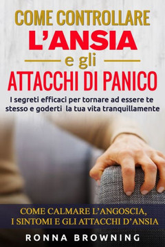 Come Controllare L'ansia E Gli Attacchi Di Panico: I Segreti Efficaci Per Tornare Ad Essere Te Stesso E Goderti La Tua Vita Tranquillamente. Come Calm