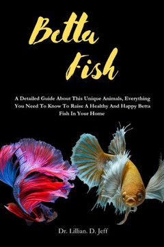 Betta Fish: A Detailed Guide About This Unique Animals, Everything You Need To Know To Raise A Healthy And Happy Betta Fish In You