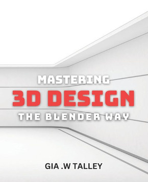 Mastering 3D Design: The Blender Way: Elevate Your Design Skills with Blender's Cutting-Edge 3D Techniques