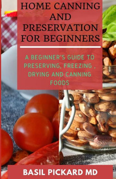 Home Canning and Preservation for Beginners: A Beginner's Guide to Preserving, Freezing, Drying and Canning Foods