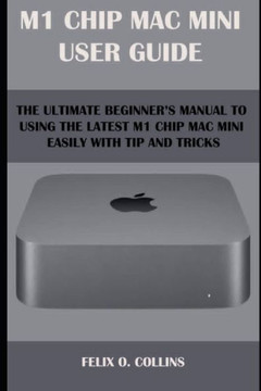M 1 Chip Mac Mini User Guide: The Ultimate Beginner's Manual to Using the Latest M 1 Chip Mac Mini with Tips and Tricks