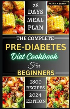 The Complete Pre-diabetes Diet Cookbook For Beginners: A Simple, Delicious Healthy Recipes to Balance Blood Sugar, Boost Energy and Improve your Healt