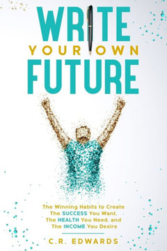 Write Your Own Future: The Winning Habits To Create the Success You Want, The Health You Need, and The Income You Desire