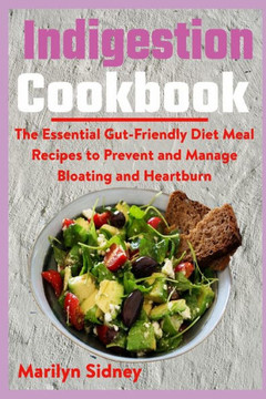 Indigestion Cookbook: The Essential Gut-Friendly Diet Meal Recipes to Prevent and Manage Bloating and Heartburn