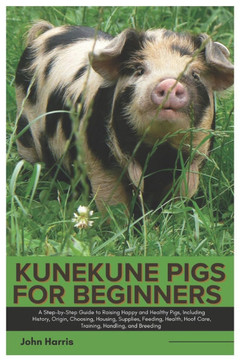 Kunekune Pigs for Beginners: A Step-By-Step Guide to Raising Happy and Healthy Pigs, Including History, Origin, Choosing, Housing, Supplies, Feedin