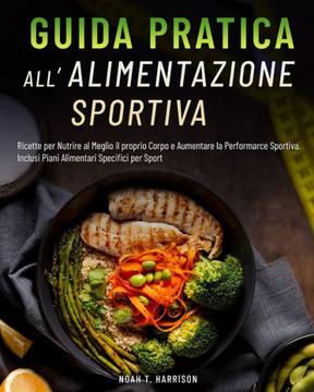 Guida Pratica All'alimentazione Sportiva: Ricette per Nutrire al Meglio il proprio Corpo e Aumentare la Performarce Sportiva. Inclusi Piani Alimentari
