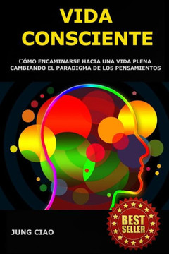Vida Consciente: Cómo encaminarse hacia una vida plena cambiando el paradigma de los pensamientos