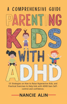 A Comprehensive Guide Parenting Kids with ADHD: 15 Strategies on How to Raise Hyperactive Kids and Practical Exercises to Help Kids with ADHD Gain Sel