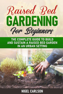Raised Bed Gardening for Beginners: The Complete Guide to Build and Sustain a Raised Bed Garden in an Urban Setting